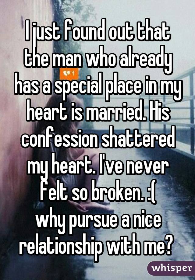 I just found out that the man who already has a special place in my heart is married. His confession shattered my heart. I've never felt so broken. :(
why pursue a nice relationship with me? 