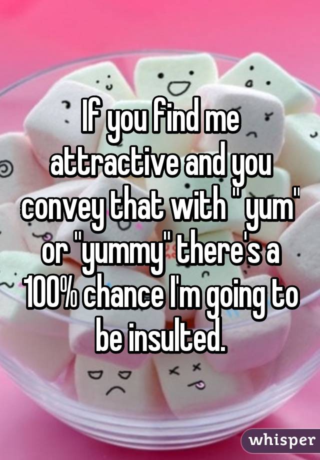 If you find me attractive and you convey that with " yum" or "yummy" there's a 100% chance I'm going to be insulted.