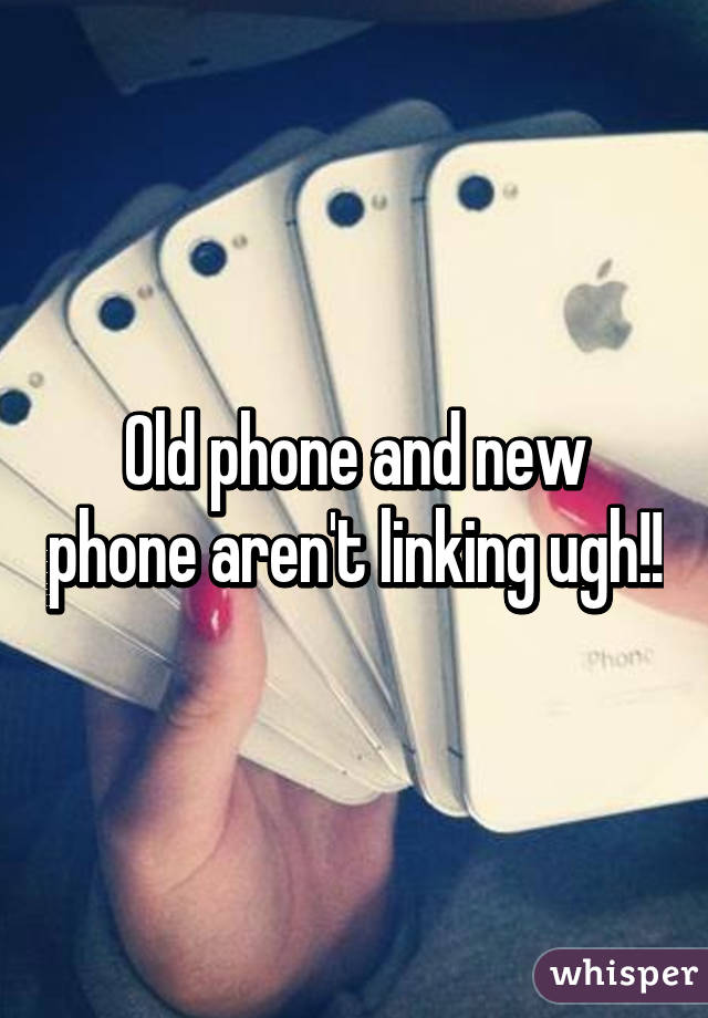 Old phone and new phone aren't linking ugh!!