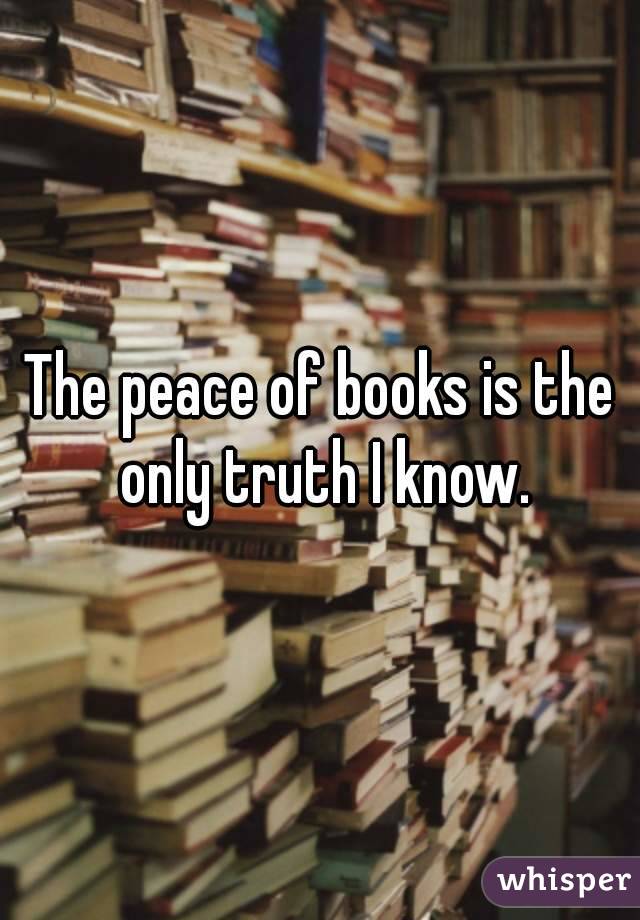 The peace of books is the only truth I know.