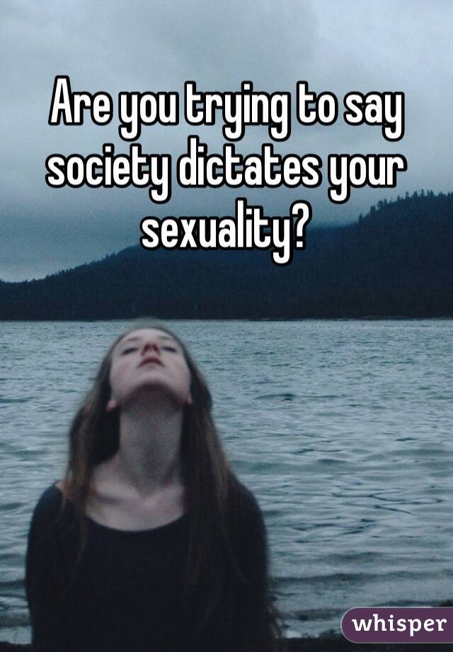 Are you trying to say society dictates your sexuality?