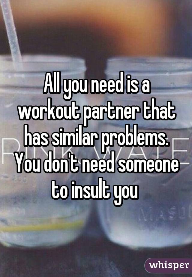 All you need is a workout partner that has similar problems. You don't need someone to insult you 