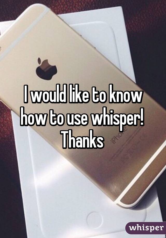 I would like to know how to use whisper! 
Thanks 