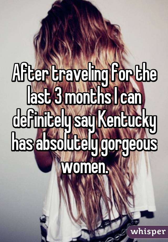 After traveling for the last 3 months I can definitely say Kentucky has absolutely gorgeous women.