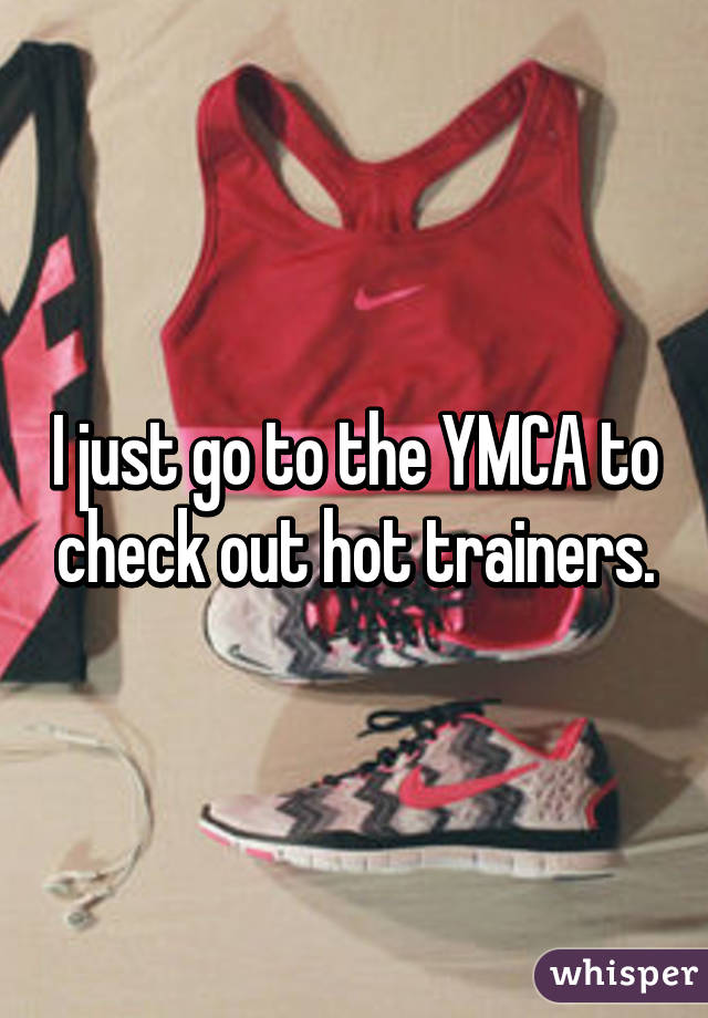 I just go to the YMCA to check out hot trainers.