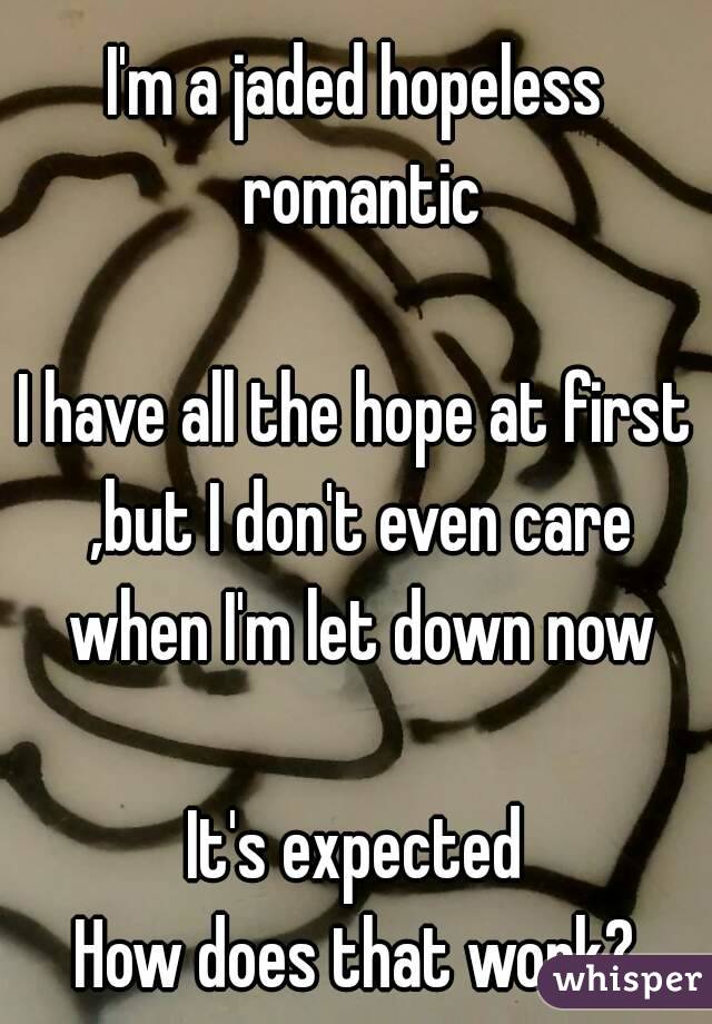 I'm a jaded hopeless romantic

I have all the hope at first ,but I don't even care when I'm let down now

It's expected
How does that work?

