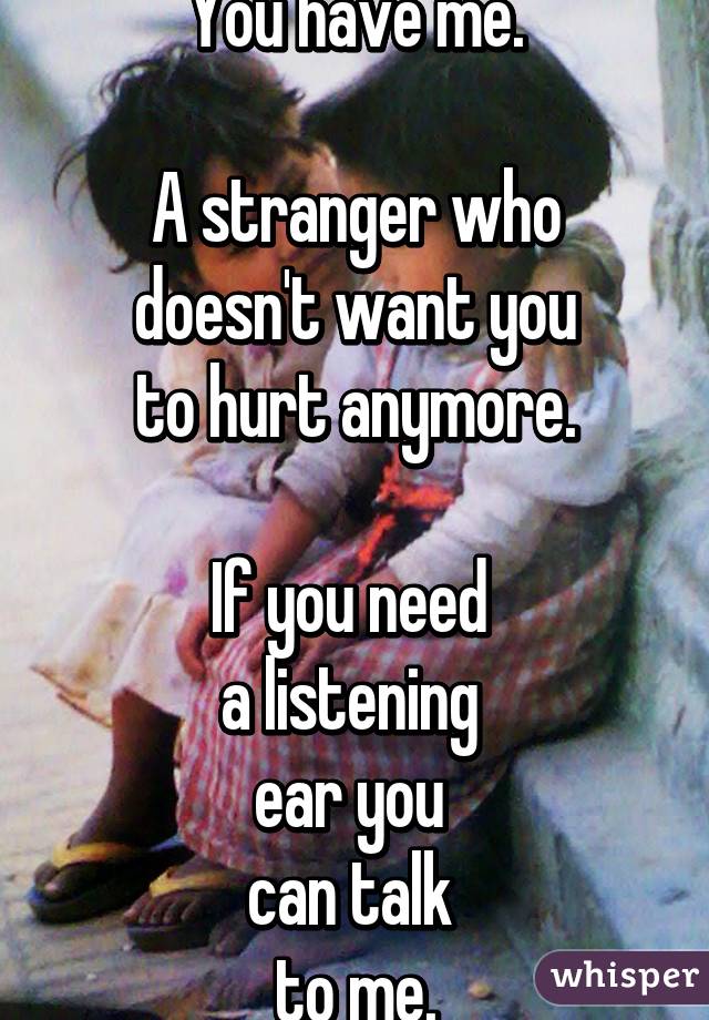 You have me.

A stranger who
doesn't want you
to hurt anymore.

If you need 
a listening 
ear you 
can talk 
to me.