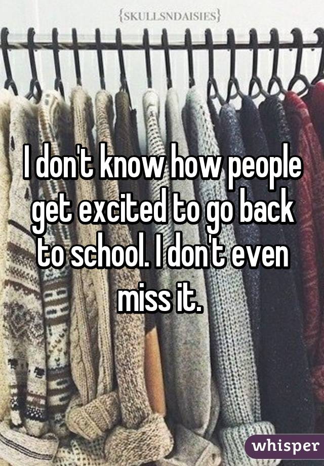 I don't know how people get excited to go back to school. I don't even miss it. 