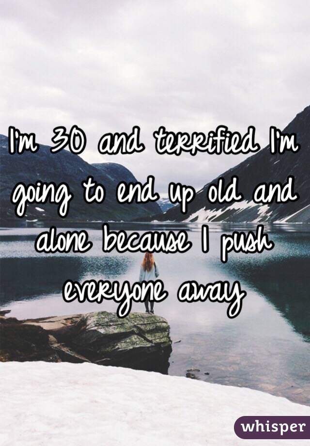 I'm 30 and terrified I'm going to end up old and alone because I push everyone away