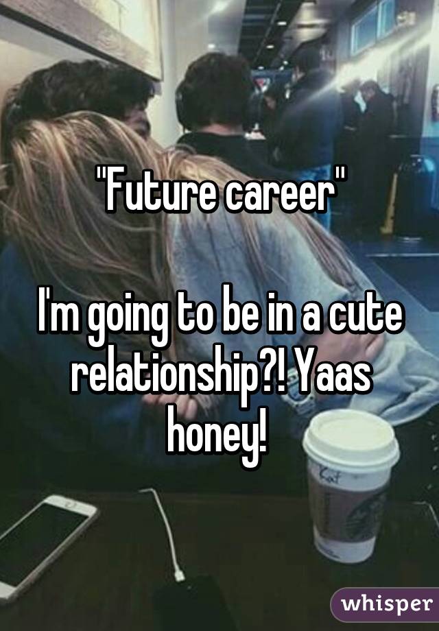 "Future career"

I'm going to be in a cute relationship?! Yaas honey! 