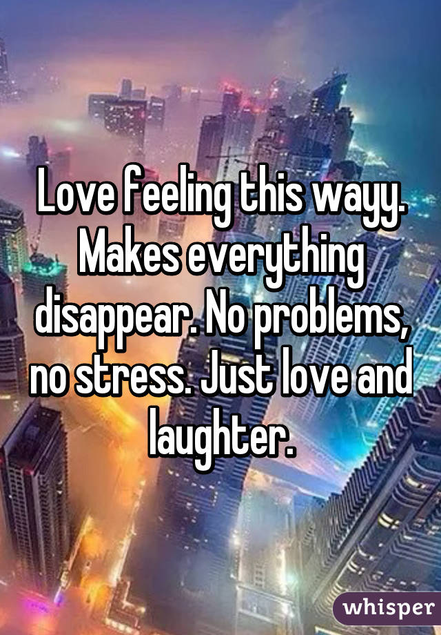 Love feeling this wayy. Makes everything disappear. No problems, no stress. Just love and laughter.