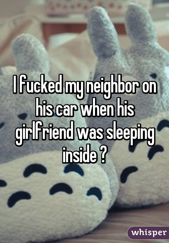 I fucked my neighbor on his car when his girlfriend was sleeping inside 😂