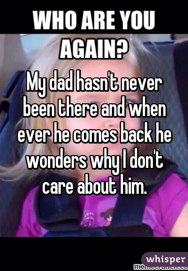 My dad hasn't never been there and when ever he comes back he wonders why I don't care about him.