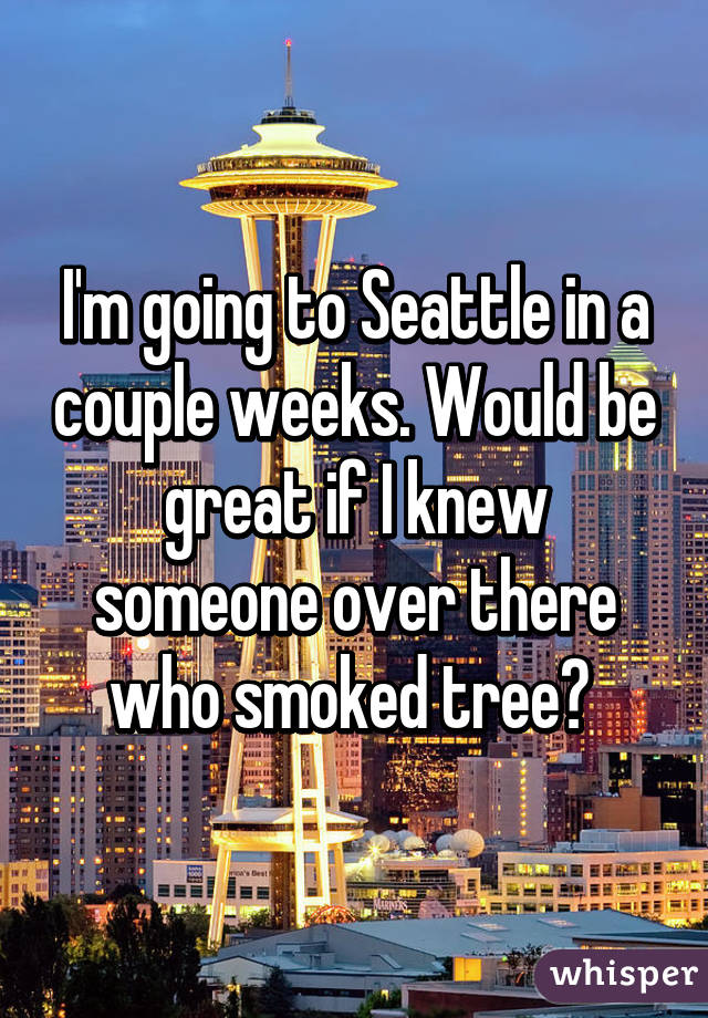 I'm going to Seattle in a couple weeks. Would be great if I knew someone over there who smoked tree? 