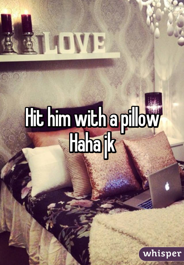Hit him with a pillow Haha jk