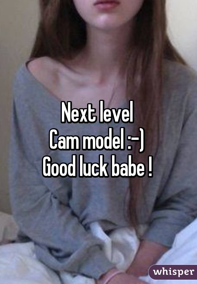 Next level 
Cam model :-) 
Good luck babe ! 