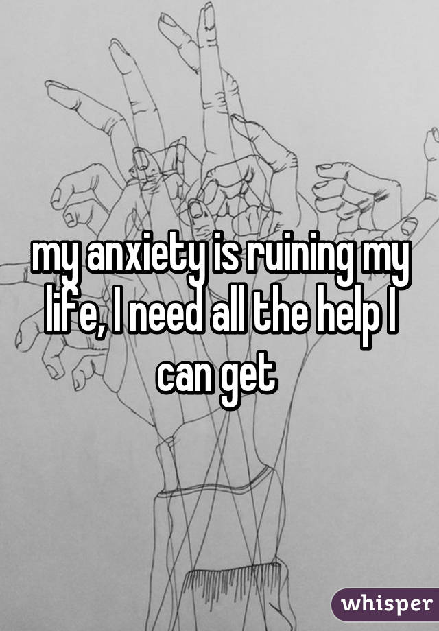 my anxiety is ruining my life, I need all the help I can get 