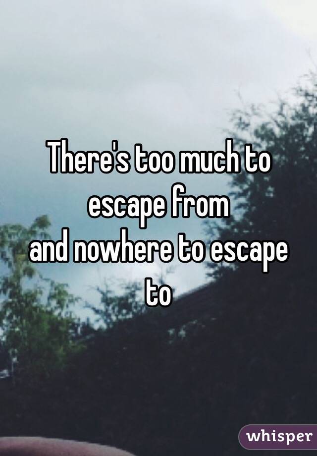 There's too much to 
escape from 
and nowhere to escape 
to