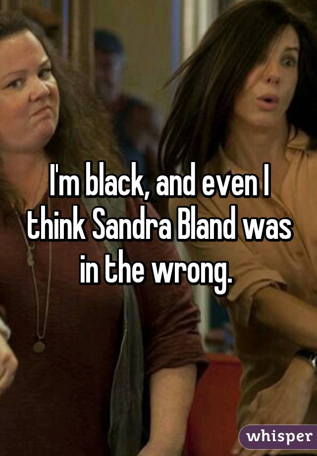 I'm black, and even I think Sandra Bland was in the wrong. 