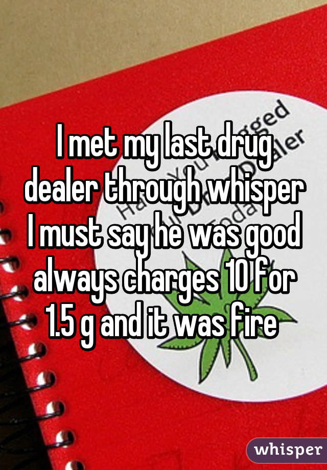 I met my last drug dealer through whisper I must say he was good always charges 10 for 1.5 g and it was fire 