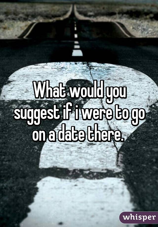 What would you suggest if i were to go on a date there. 