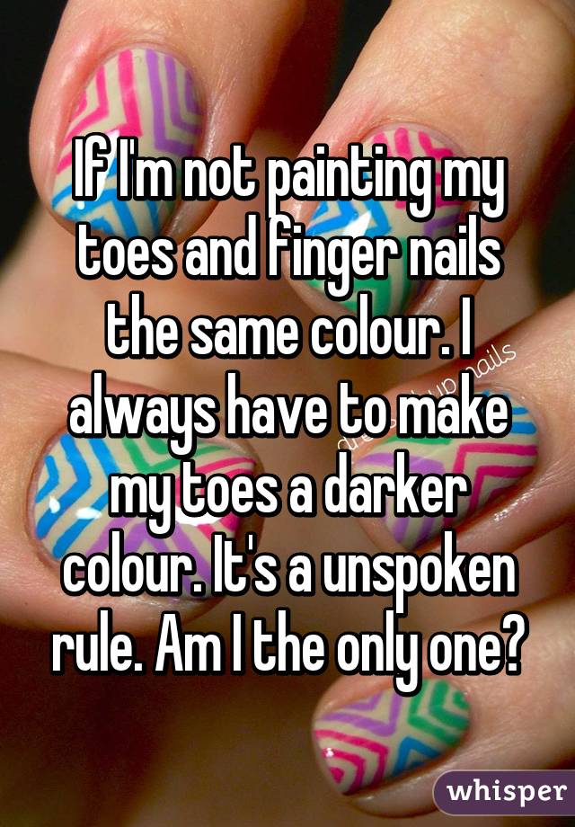 If I'm not painting my toes and finger nails the same colour. I always have to make my toes a darker colour. It's a unspoken rule. Am I the only one?