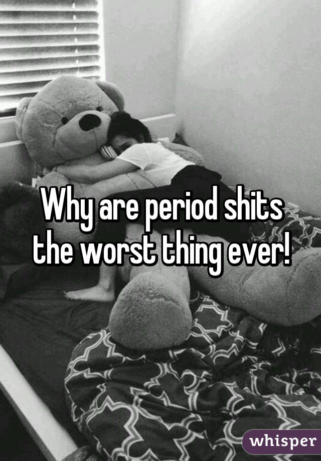 Why are period shits the worst thing ever!