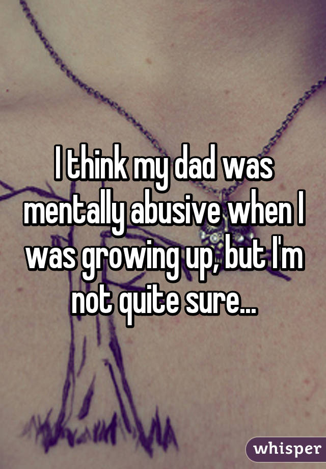 I think my dad was mentally abusive when I was growing up, but I'm not quite sure...