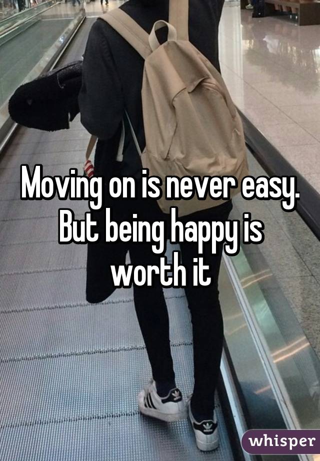 Moving on is never easy. But being happy is worth it