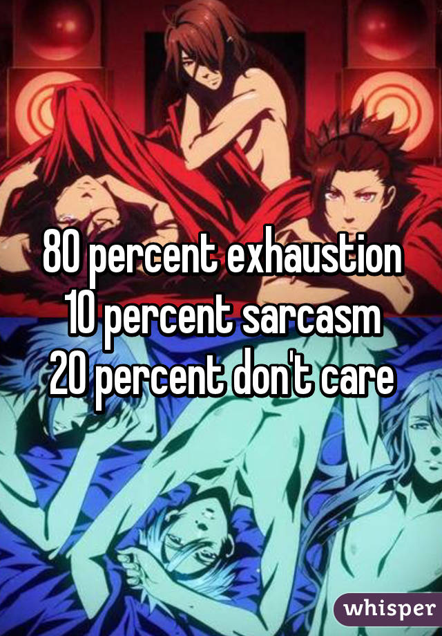 80 percent exhaustion
10 percent sarcasm
20 percent don't care