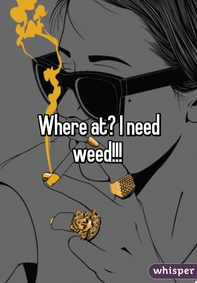 Where at? I need weed!!! 