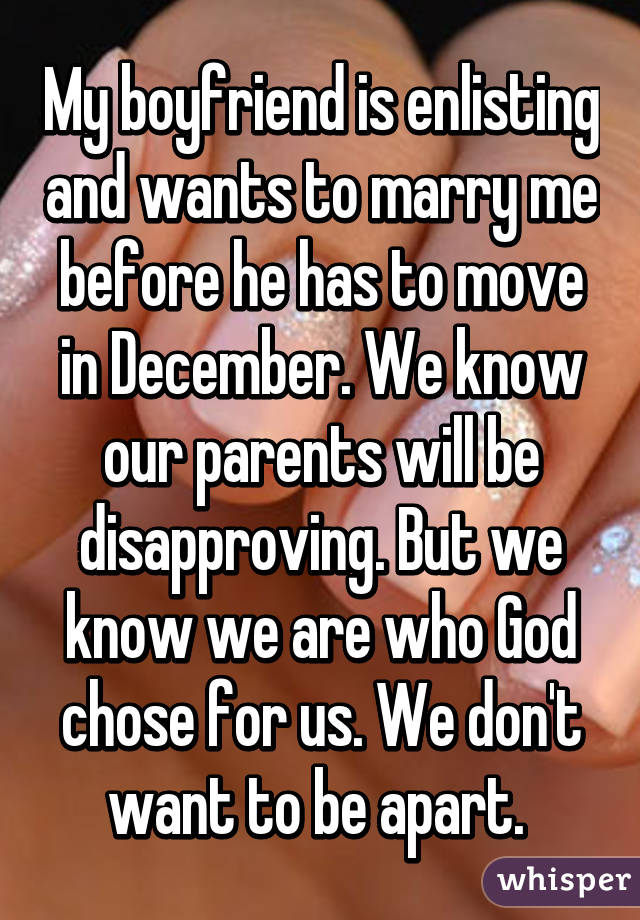 My boyfriend is enlisting and wants to marry me before he has to move in December. We know our parents will be disapproving. But we know we are who God chose for us. We don't want to be apart. 
