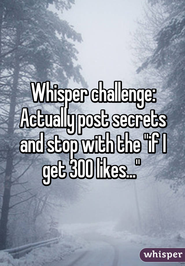 Whisper challenge:
Actually post secrets and stop with the "if I get 300 likes..." 