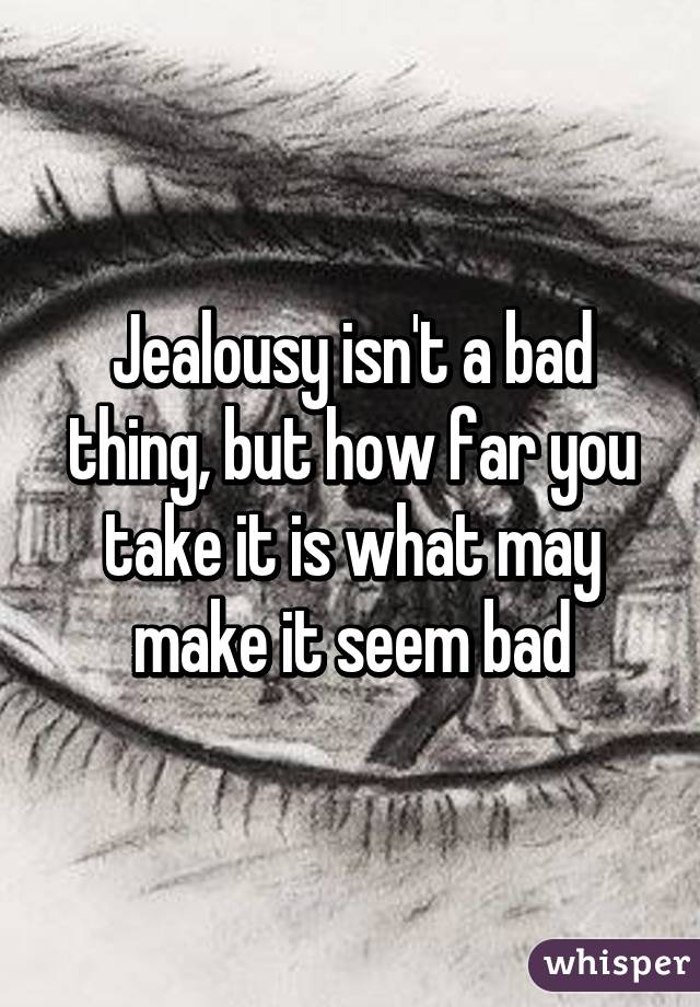 Jealousy isn't a bad thing, but how far you take it is what may make it seem bad