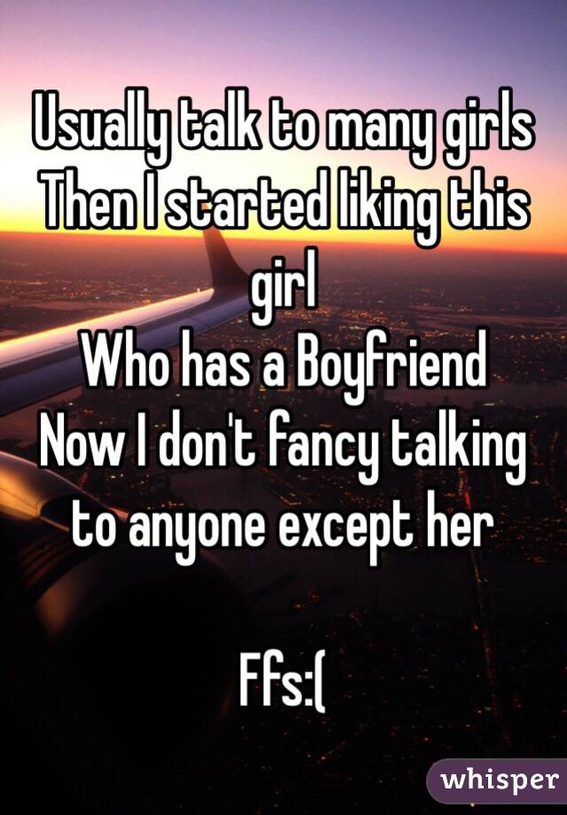 Usually talk to many girls
Then I started liking this girl
Who has a Boyfriend 
Now I don't fancy talking to anyone except her

Ffs:(