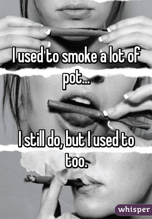 I used to smoke a lot of pot...


I still do, but I used to too.