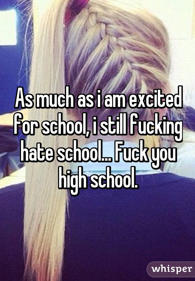 As much as i am excited for school, i still fucking hate school... Fuck you high school.