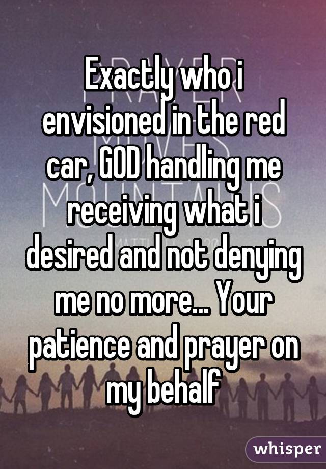 Exactly who i envisioned in the red car, GOD handling me receiving what i desired and not denying me no more... Your patience and prayer on my behalf
