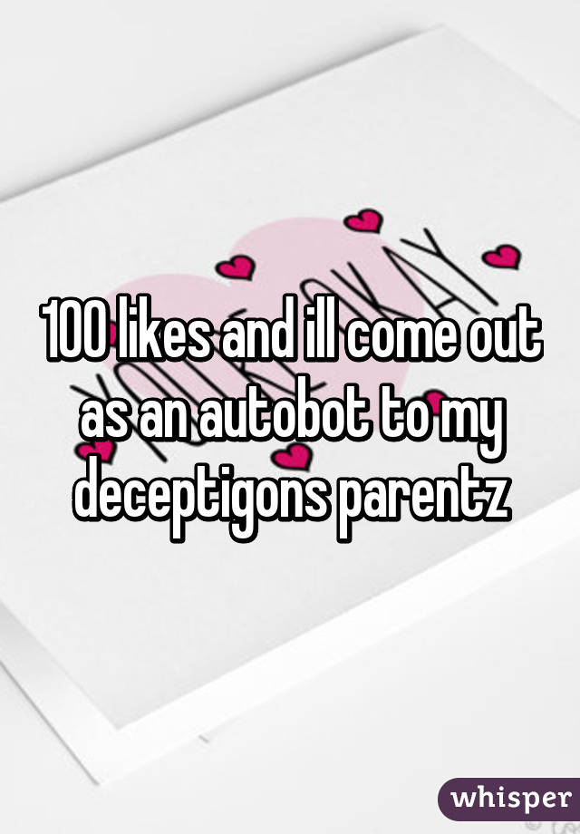 100 likes and ill come out as an autobot to my deceptigons parentz