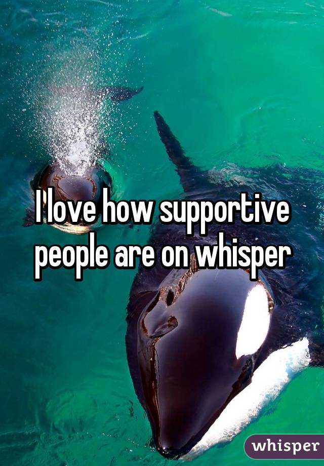 I love how supportive people are on whisper