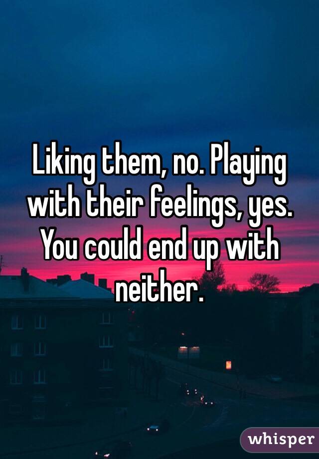 Liking them, no. Playing with their feelings, yes. 
You could end up with neither. 