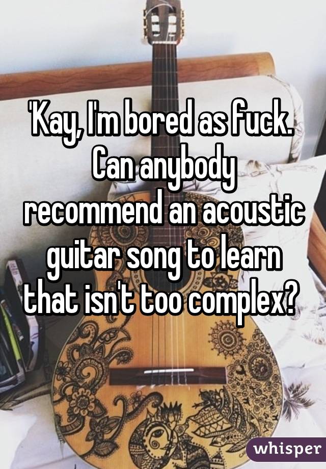 'Kay, I'm bored as fuck. 
Can anybody recommend an acoustic guitar song to learn that isn't too complex? 
