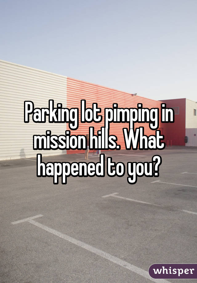 Parking lot pimping in mission hills. What happened to you?