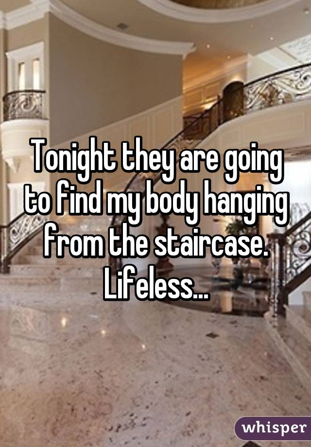 Tonight they are going to find my body hanging from the staircase. Lifeless...