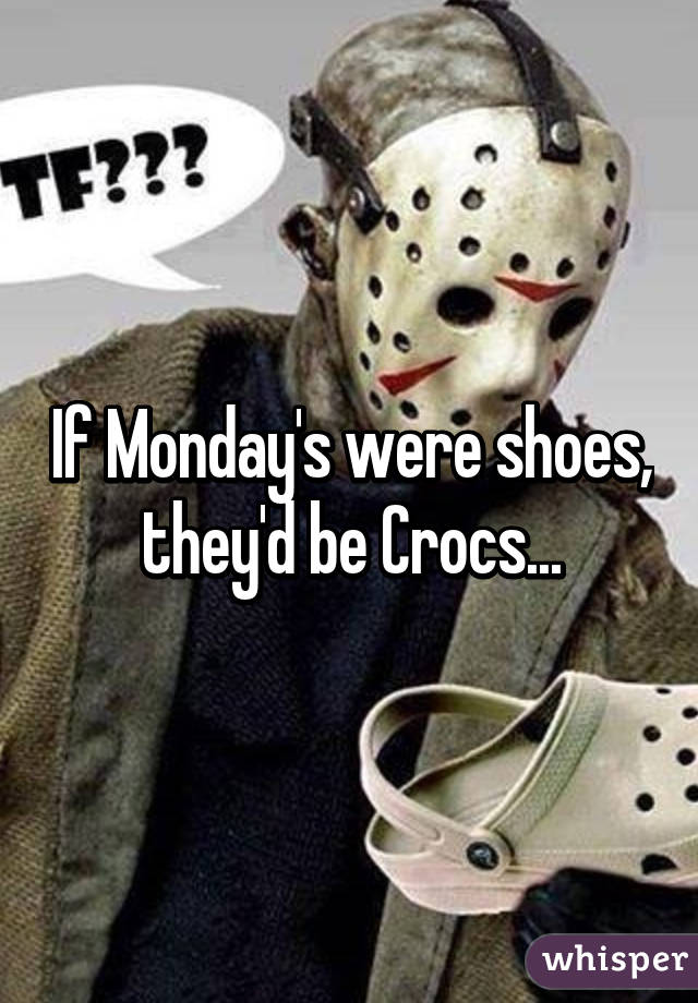 If Monday's were shoes, they'd be Crocs...