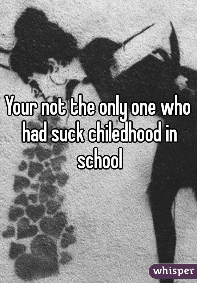 Your not the only one who had suck chiledhood in school