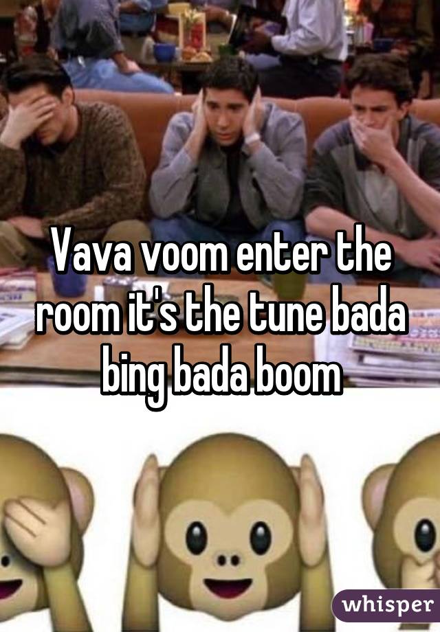 Vava voom enter the room it's the tune bada bing bada boom