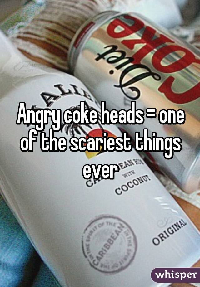 Angry coke heads = one of the scariest things ever