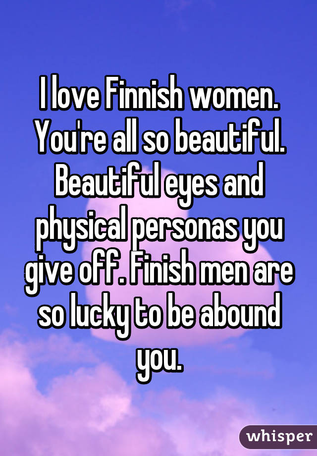 I love Finnish women. You're all so beautiful. Beautiful eyes and physical personas you give off. Finish men are so lucky to be abound you.