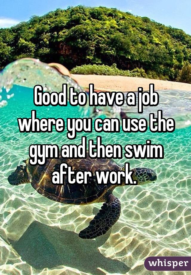 Good to have a job where you can use the gym and then swim after work. 